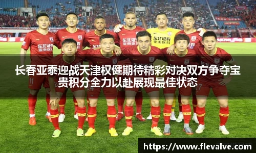 长春亚泰迎战天津权健期待精彩对决双方争夺宝贵积分全力以赴展现最佳状态