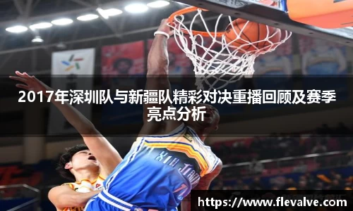 2017年深圳队与新疆队精彩对决重播回顾及赛季亮点分析
