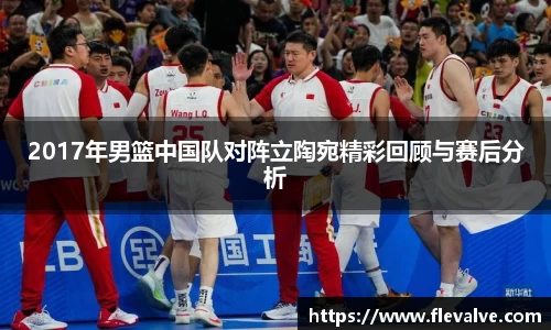 2017年男篮中国队对阵立陶宛精彩回顾与赛后分析